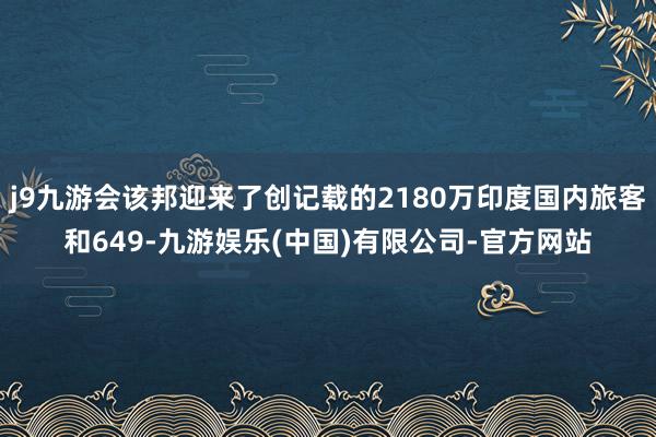 j9九游会该邦迎来了创记载的2180万印度国内旅客和649-九游娱乐(中国)有限公司-官方网站