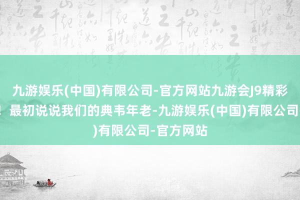 九游娱乐(中国)有限公司-官方网站九游会J9精彩速即运行！最初说说我们的典韦年老-九游娱乐(中国)有限公司-官方网站