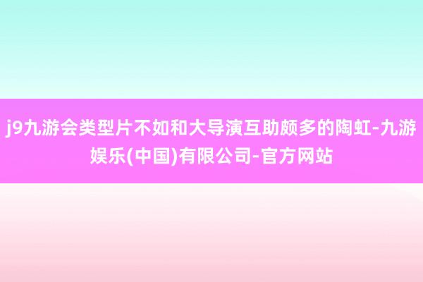 j9九游会类型片不如和大导演互助颇多的陶虹-九游娱乐(中国)有限公司-官方网站