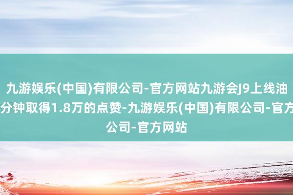 九游娱乐(中国)有限公司-官方网站九游会J9上线油管14分钟取得1.8万的点赞-九游娱乐(中国)有限公司-官方网站