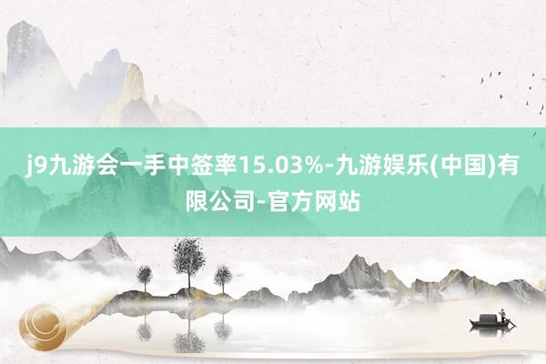 j9九游会一手中签率15.03%-九游娱乐(中国)有限公司-官方网站