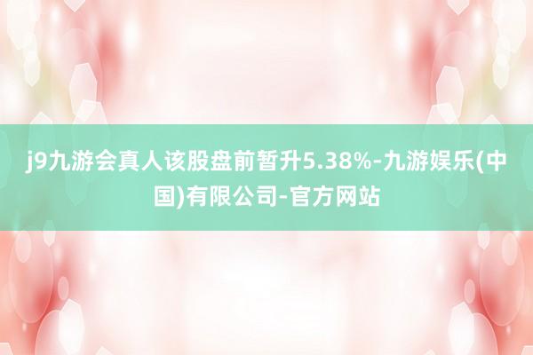 j9九游会真人该股盘前暂升5.38%-九游娱乐(中国)有限公司-官方网站