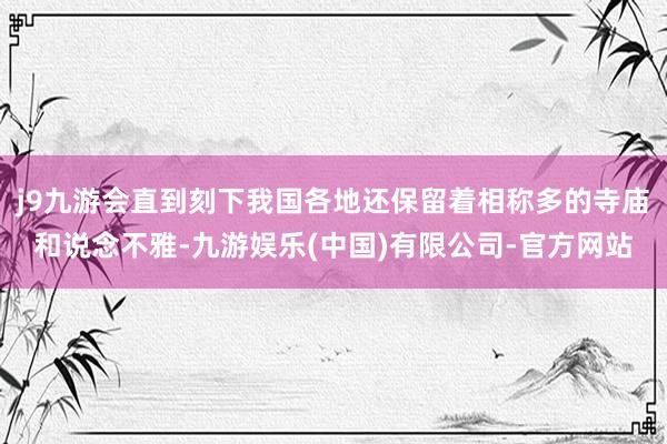 j9九游会直到刻下我国各地还保留着相称多的寺庙和说念不雅-九游娱乐(中国)有限公司-官方网站