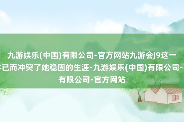 九游娱乐(中国)有限公司-官方网站九游会J9这一离奇事件已而冲突了她稳固的生涯-九游娱乐(中国)有限公司-官方网站