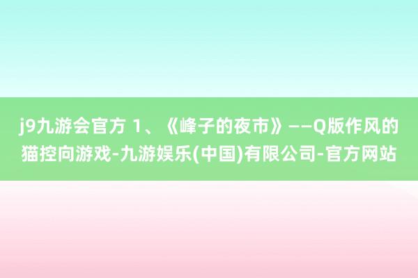 j9九游会官方 1、《峰子的夜市》——Q版作风的猫控向游戏-九游娱乐(中国)有限公司-官方网站