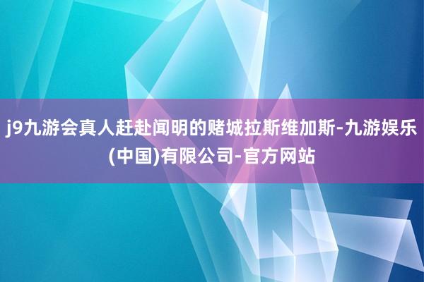 j9九游会真人赶赴闻明的赌城拉斯维加斯-九游娱乐(中国)有限公司-官方网站