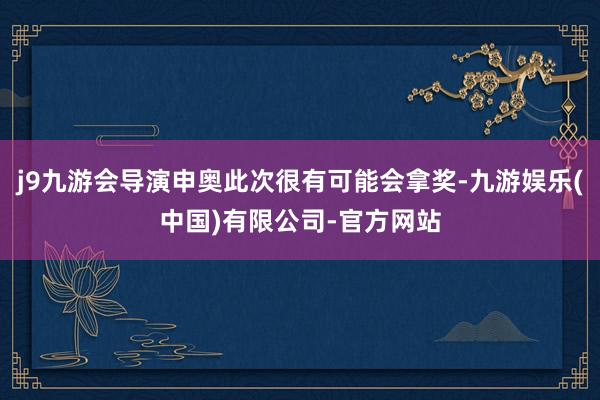 j9九游会导演申奥此次很有可能会拿奖-九游娱乐(中国)有限公司-官方网站