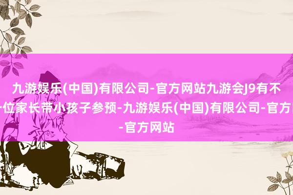 九游娱乐(中国)有限公司-官方网站九游会J9有不啻一位家长带小孩子参预-九游娱乐(中国)有限公司-官方网站