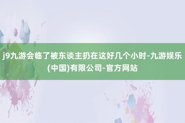 j9九游会临了被东谈主扔在这好几个小时-九游娱乐(中国)有限公司-官方网站