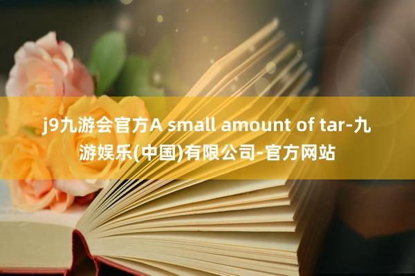 j9九游会官方A small amount of tar-九游娱乐(中国)有限公司-官方网站