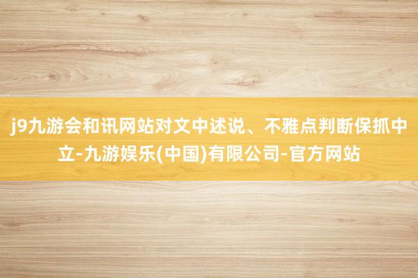 j9九游会和讯网站对文中述说、不雅点判断保抓中立-九游娱乐(中国)有限公司-官方网站