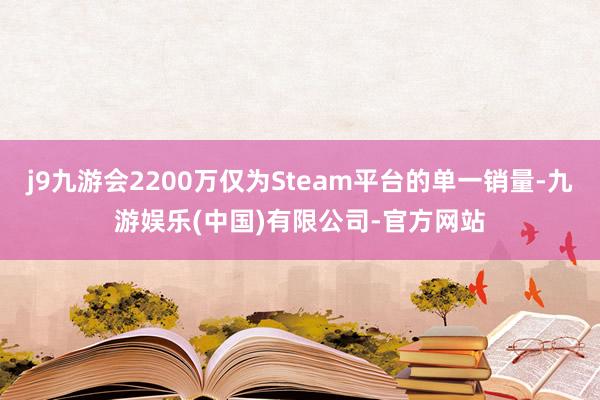 j9九游会2200万仅为Steam平台的单一销量-九游娱乐(中国)有限公司-官方网站