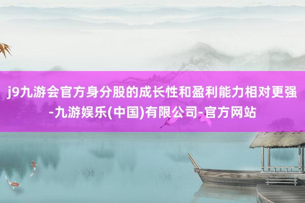 j9九游会官方身分股的成长性和盈利能力相对更强-九游娱乐(中国)有限公司-官方网站