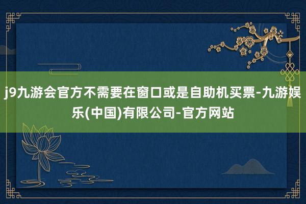 j9九游会官方不需要在窗口或是自助机买票-九游娱乐(中国)有限公司-官方网站