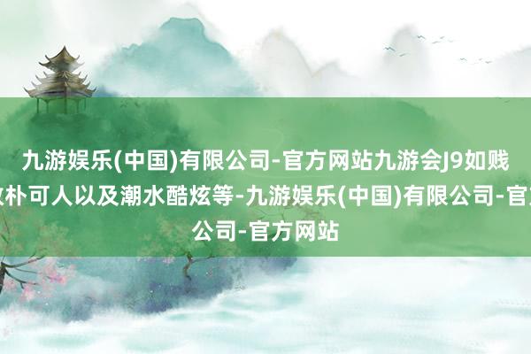 九游娱乐(中国)有限公司-官方网站九游会J9如贱萌、敦朴可人以及潮水酷炫等-九游娱乐(中国)有限公司-官方网站