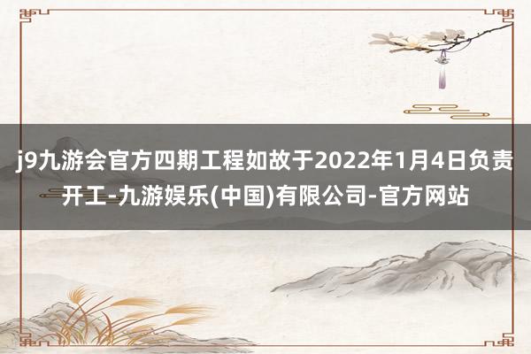 j9九游会官方四期工程如故于2022年1月4日负责开工-九游娱乐(中国)有限公司-官方网站