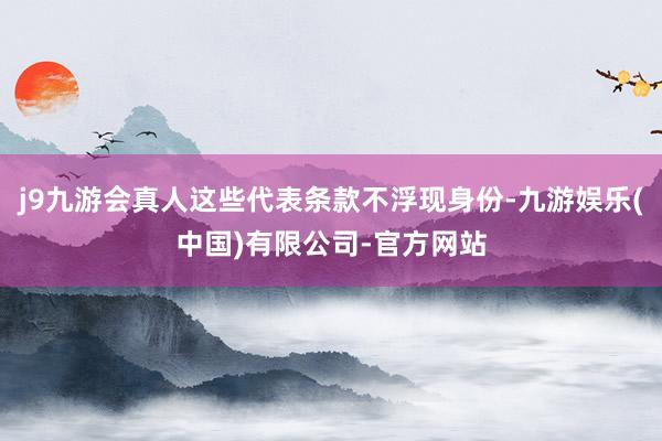 j9九游会真人这些代表条款不浮现身份-九游娱乐(中国)有限公司-官方网站