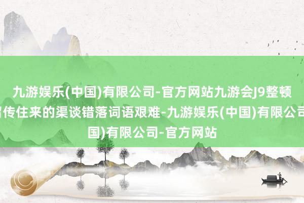 九游娱乐(中国)有限公司-官方网站九游会J9整顿激进膨胀留传住来的渠谈错落词语艰难-九游娱乐(中国)有限公司-官方网站