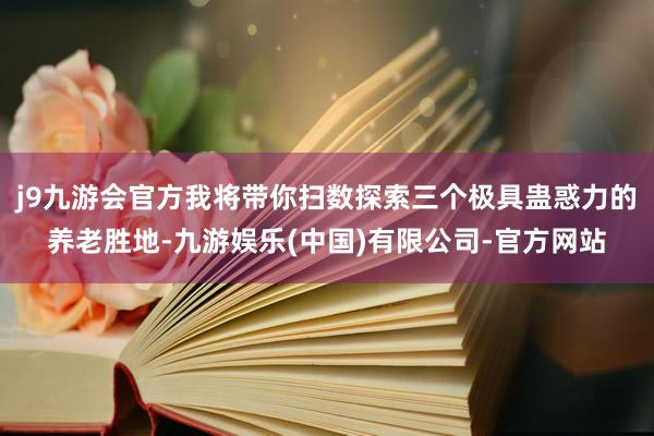 j9九游会官方我将带你扫数探索三个极具蛊惑力的养老胜地-九游娱乐(中国)有限公司-官方网站