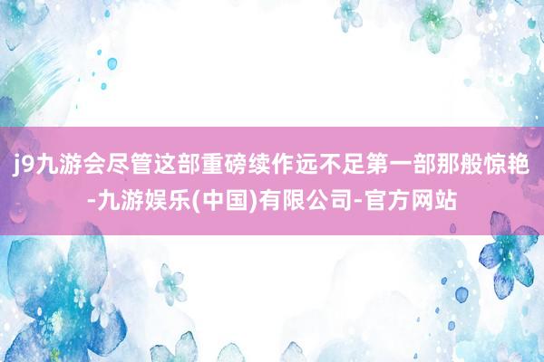 j9九游会尽管这部重磅续作远不足第一部那般惊艳-九游娱乐(中国)有限公司-官方网站