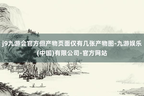 j9九游会官方但产物页面仅有几张产物图-九游娱乐(中国)有限公司-官方网站