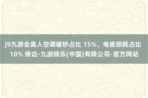 j9九游会真人空调破钞占比 15%、电板损耗占比 10% 傍边-九游娱乐(中国)有限公司-官方网站