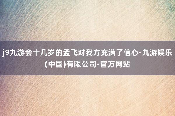 j9九游会十几岁的孟飞对我方充满了信心-九游娱乐(中国)有限公司-官方网站