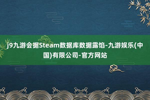 j9九游会据Steam数据库数据露馅-九游娱乐(中国)有限公司-官方网站