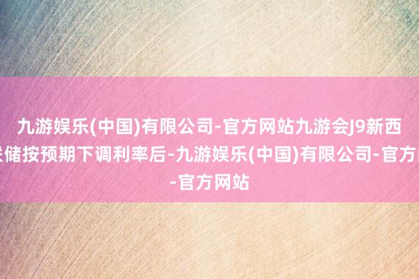 九游娱乐(中国)有限公司-官方网站九游会J9新西兰联储按预期下调利率后-九游娱乐(中国)有限公司-官方网站