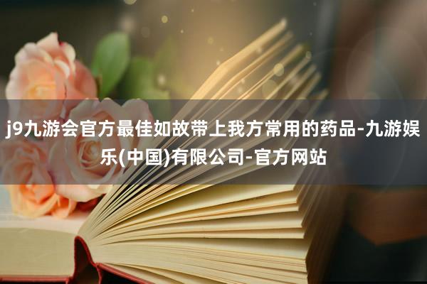 j9九游会官方最佳如故带上我方常用的药品-九游娱乐(中国)有限公司-官方网站