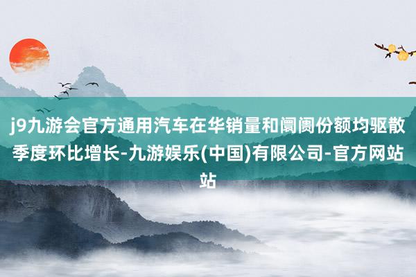 j9九游会官方通用汽车在华销量和阛阓份额均驱散季度环比增长-九游娱乐(中国)有限公司-官方网站