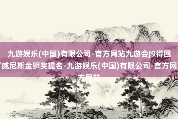 九游娱乐(中国)有限公司-官方网站九游会J9得回了威尼斯金狮奖提名-九游娱乐(中国)有限公司-官方网站