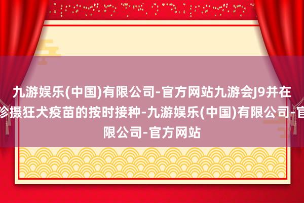 九游娱乐(中国)有限公司-官方网站九游会J9并在精深中珍摄狂犬疫苗的按时接种-九游娱乐(中国)有限公司-官方网站