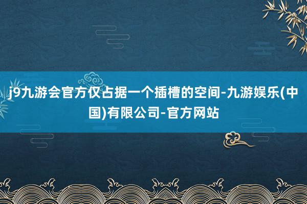 j9九游会官方仅占据一个插槽的空间-九游娱乐(中国)有限公司-官方网站