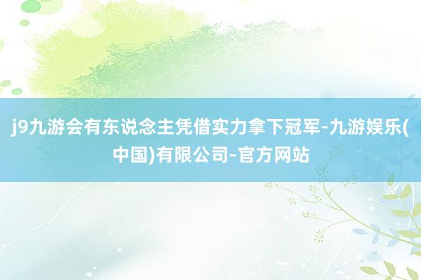 j9九游会有东说念主凭借实力拿下冠军-九游娱乐(中国)有限公司-官方网站