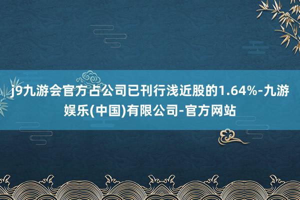 j9九游会官方占公司已刊行浅近股的1.64%-九游娱乐(中国)有限公司-官方网站