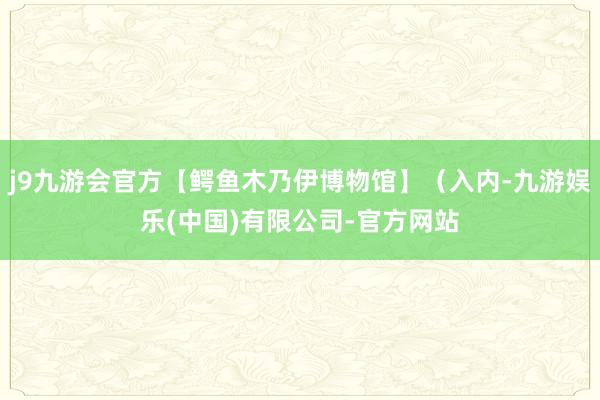 j9九游会官方【鳄鱼木乃伊博物馆】（入内-九游娱乐(中国)有限公司-官方网站