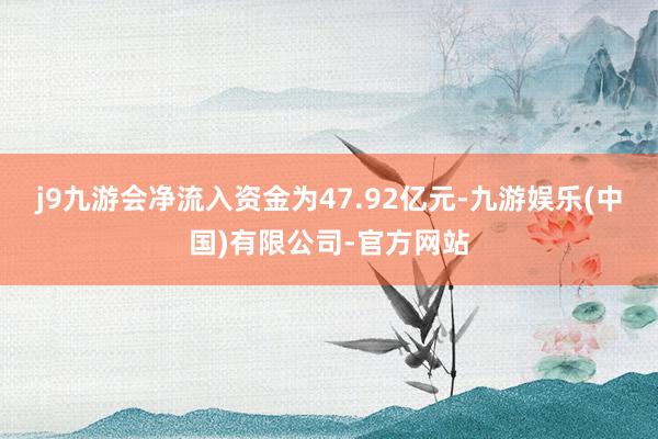 j9九游会净流入资金为47.92亿元-九游娱乐(中国)有限公司-官方网站