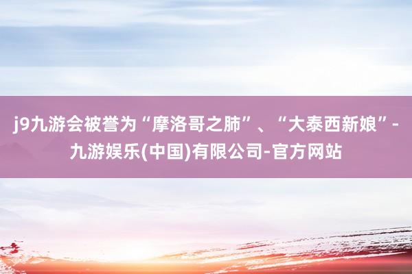 j9九游会被誉为“摩洛哥之肺”、“大泰西新娘”-九游娱乐(中国)有限公司-官方网站