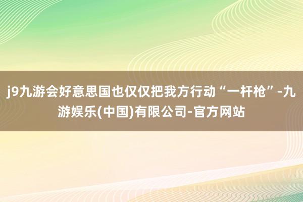 j9九游会好意思国也仅仅把我方行动“一杆枪”-九游娱乐(中国)有限公司-官方网站