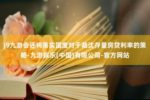 j9九游会还将落实国度对于裁汰存量房贷利率的策略-九游娱乐(中国)有限公司-官方网站