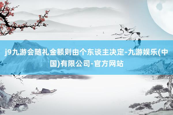 j9九游会随礼金额则由个东谈主决定-九游娱乐(中国)有限公司-官方网站