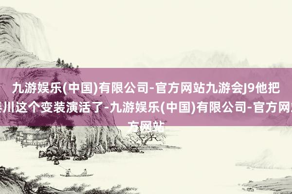 九游娱乐(中国)有限公司-官方网站九游会J9他把秦川这个变装演活了-九游娱乐(中国)有限公司-官方网站