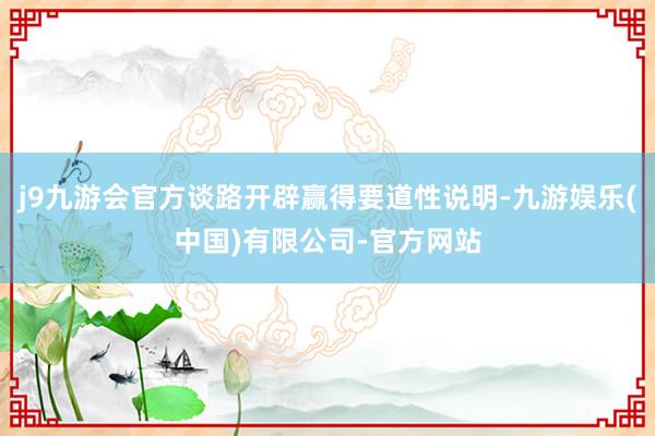 j9九游会官方谈路开辟赢得要道性说明-九游娱乐(中国)有限公司-官方网站