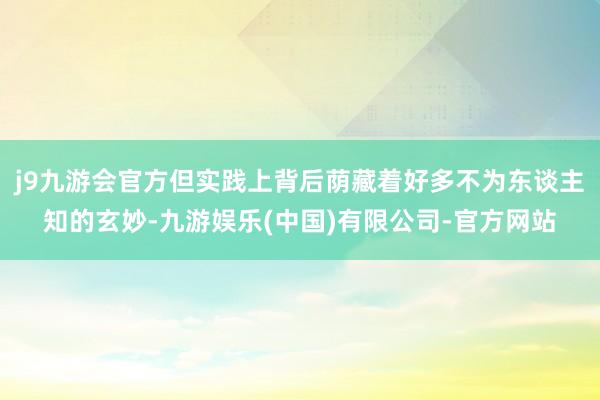 j9九游会官方但实践上背后荫藏着好多不为东谈主知的玄妙-九游娱乐(中国)有限公司-官方网站