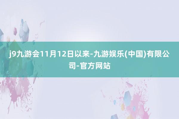 j9九游会　　11月12日以来-九游娱乐(中国)有限公司-官方网站