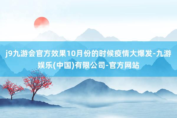 j9九游会官方效果10月份的时候疫情大爆发-九游娱乐(中国)有限公司-官方网站