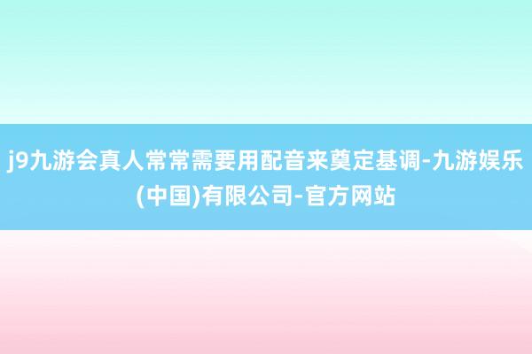 j9九游会真人常常需要用配音来奠定基调-九游娱乐(中国)有限公司-官方网站