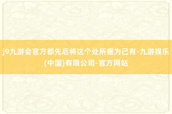 j9九游会官方都先后将这个处所据为己有-九游娱乐(中国)有限公司-官方网站