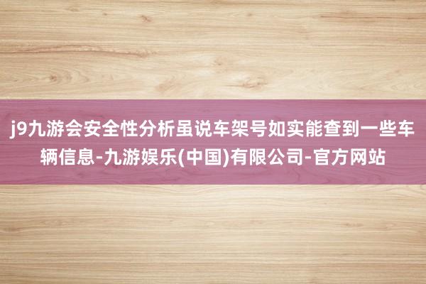 j9九游会安全性分析虽说车架号如实能查到一些车辆信息-九游娱乐(中国)有限公司-官方网站